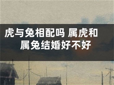 虎与兔相配吗 属虎和属兔结婚好不好