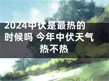 2024中伏是最热的时候吗 今年中伏天气热不热