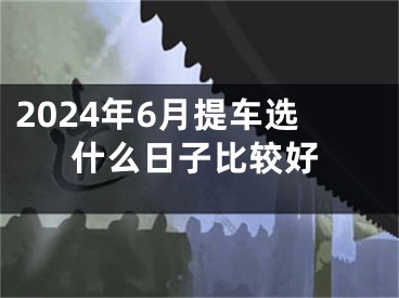 2024年6月提车选什么日子比较好