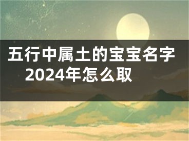 五行中属土的宝宝名字2024年怎么取