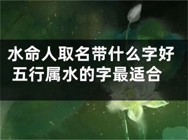 水命人取名带什么字好 五行属水的字最适合