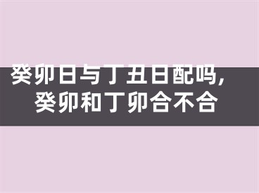 癸卯日与丁丑日配吗,癸卯和丁卯合不合