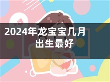 2024年龙宝宝几月出生最好