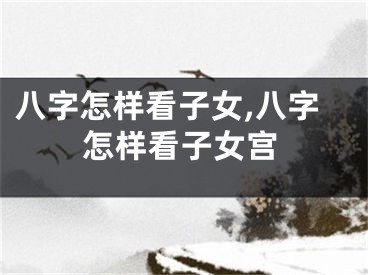 八字怎样看子女,八字怎样看子女宫