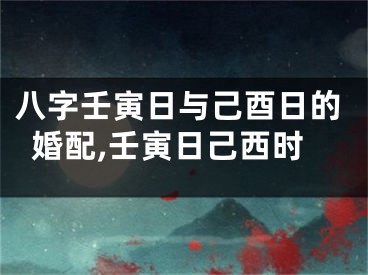 八字壬寅日与己酉日的婚配,壬寅日己西时