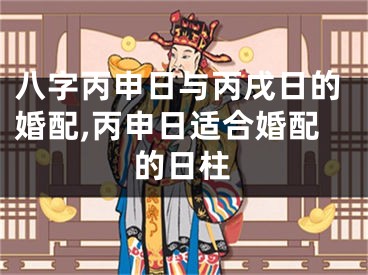 八字丙申日与丙戌日的婚配,丙申日适合婚配的日柱
