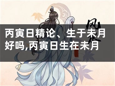 丙寅日精论、生于未月好吗,丙寅日生在未月