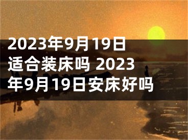2023年9月19日适合装床吗 2023年9月19日安床好吗