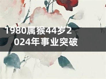 1980属猴44岁2024年事业突破