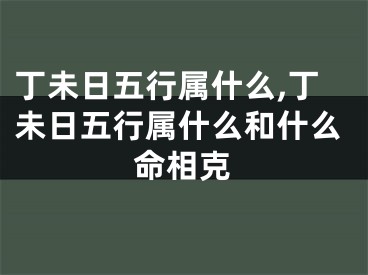 丁未日五行属什么,丁未日五行属什么和什么命相克