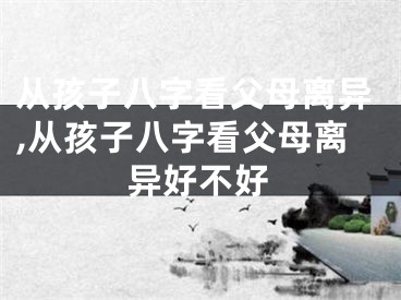 从孩子八字看父母离异,从孩子八字看父母离异好不好