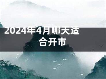 2024年4月哪天适合开市