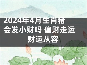 2024年4月生肖猪会发小财吗 偏财走运财运从容