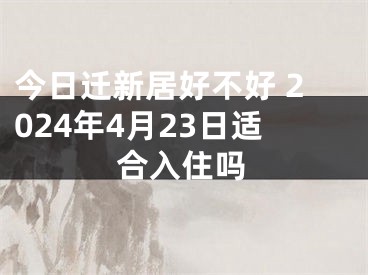 今日迁新居好不好 2024年4月23日适合入住吗