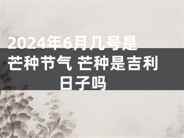 2024年6月几号是芒种节气 芒种是吉利日子吗 