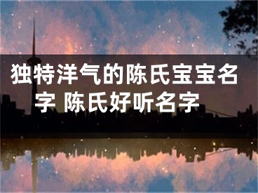 独特洋气的陈氏宝宝名字 陈氏好听名字