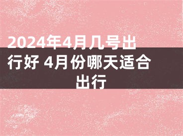 2024年4月几号出行好 4月份哪天适合出行
