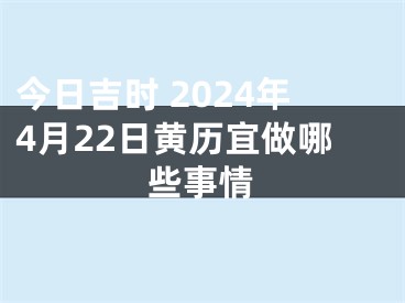 今日吉时 2024年4月22日黄历宜做哪些事情