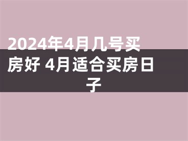 2024年4月几号买房好 4月适合买房日子