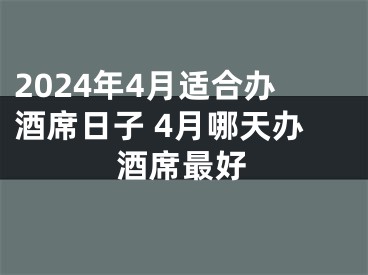 2024年4月适合办酒席日子 4月哪天办酒席最好