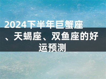 2024下半年巨蟹座、天蝎座、双鱼座的好运预测