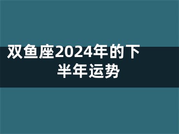双鱼座2024年的下半年运势