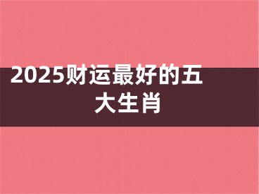2025财运最好的五大生肖