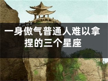 一身傲气普通人难以拿捏的三个星座