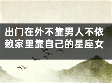 出门在外不靠男人不依赖家里靠自己的星座女
