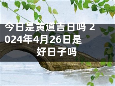 今日是黄道吉日吗 2024年4月26日是好日子吗