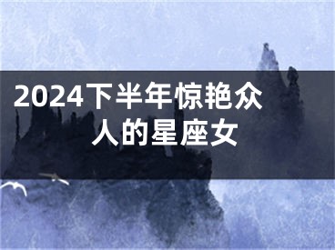 2024下半年惊艳众人的星座女
