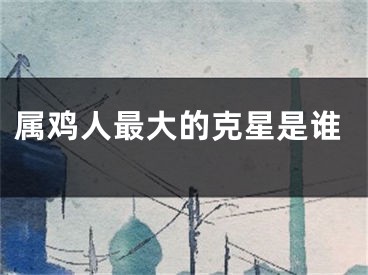 属鸡人最大的克星是谁