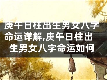 庚午日柱出生男女八字命运详解,庚午日柱出生男女八字命运如何