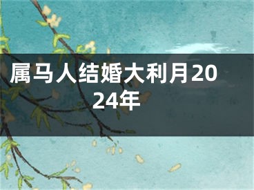 属马人结婚大利月2024年