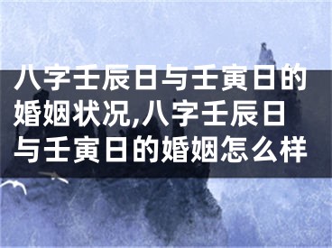 八字壬辰日与壬寅日的婚姻状况,八字壬辰日与壬寅日的婚姻怎么样