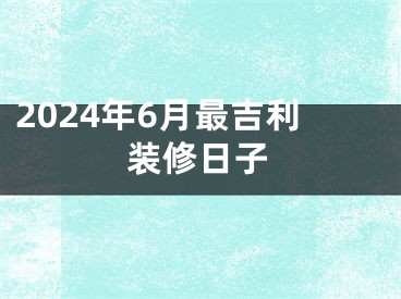 2024年6月最吉利装修日子