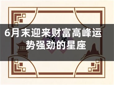 6月末迎来财富高峰运势强劲的星座
