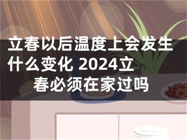 立春以后温度上会发生什么变化 2024立春必须在家过吗