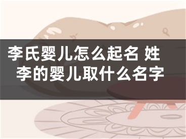 李氏婴儿怎么起名 姓李的婴儿取什么名字