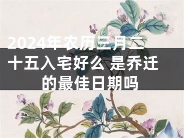2024年农历三月二十五入宅好么 是乔迁的最佳日期吗
