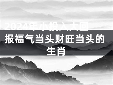 2024年小投入大回报福气当头财旺当头的生肖