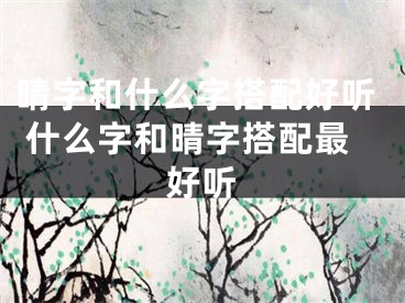 晴字和什么字搭配好听 什么字和晴字搭配最好听