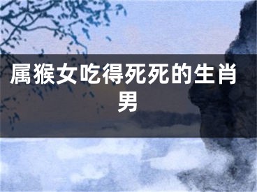 属猴女吃得死死的生肖男