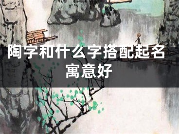 陶字和什么字搭配起名寓意好