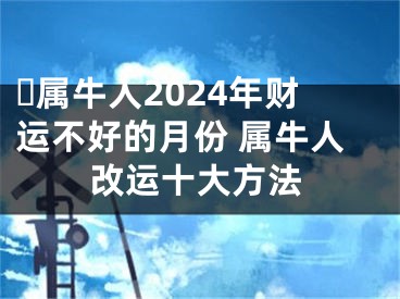 ​属牛人2024年财运不好的月份 属牛人改运十大方法