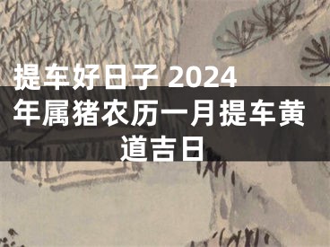 提车好日子 2024年属猪农历一月提车黄道吉日