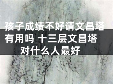 孩子成绩不好请文昌塔有用吗 十三层文昌塔对什么人最好 