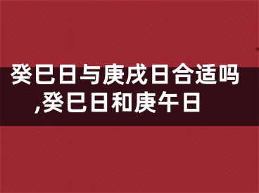 癸巳日与庚戌日合适吗,癸巳日和庚午日