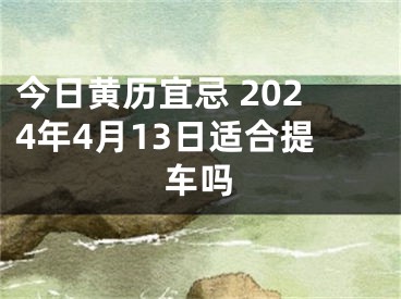 今日黄历宜忌 2024年4月13日适合提车吗