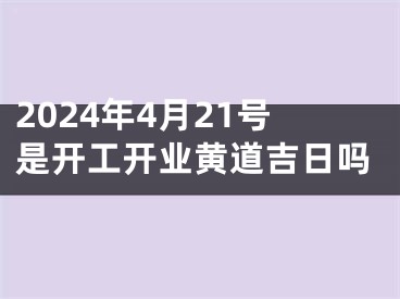 2024年4月21号是开工开业黄道吉日吗